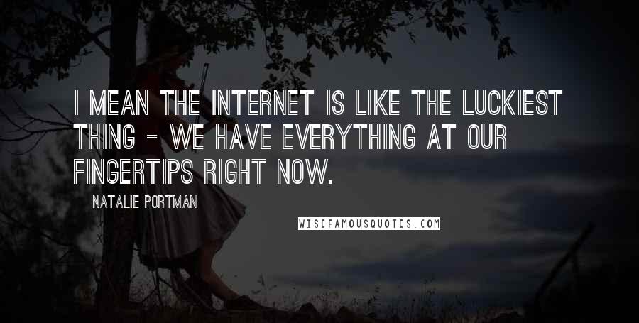 Natalie Portman Quotes: I mean the Internet is like the luckiest thing - we have everything at our fingertips right now.