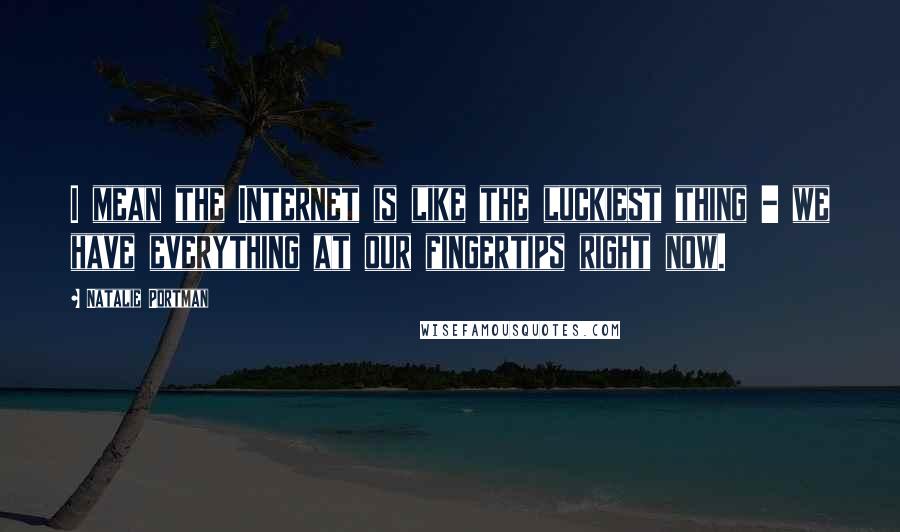 Natalie Portman Quotes: I mean the Internet is like the luckiest thing - we have everything at our fingertips right now.