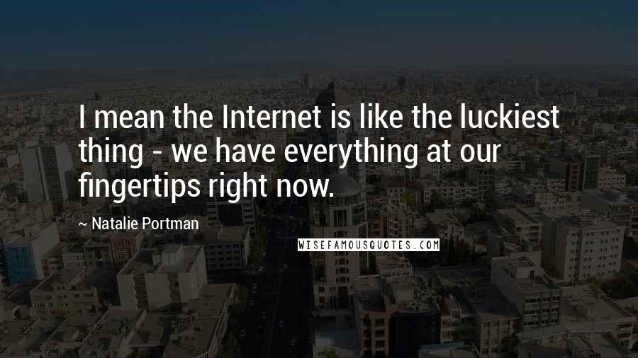 Natalie Portman Quotes: I mean the Internet is like the luckiest thing - we have everything at our fingertips right now.