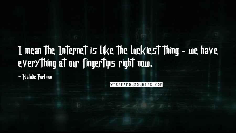 Natalie Portman Quotes: I mean the Internet is like the luckiest thing - we have everything at our fingertips right now.