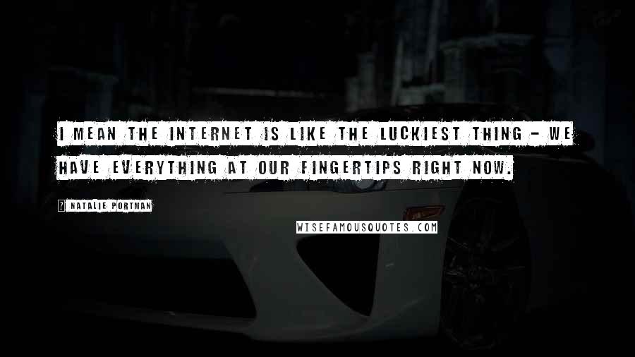 Natalie Portman Quotes: I mean the Internet is like the luckiest thing - we have everything at our fingertips right now.
