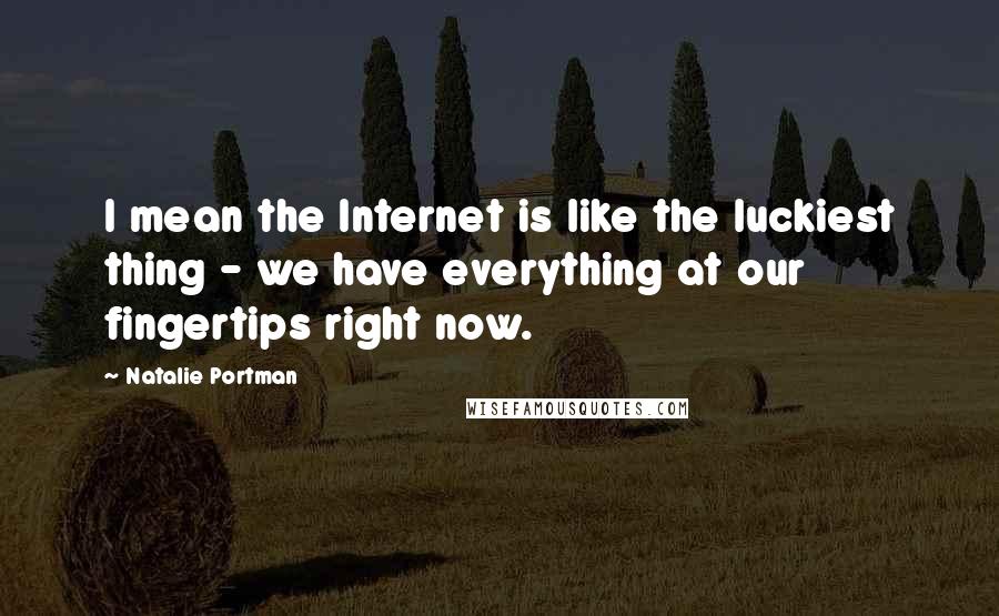 Natalie Portman Quotes: I mean the Internet is like the luckiest thing - we have everything at our fingertips right now.