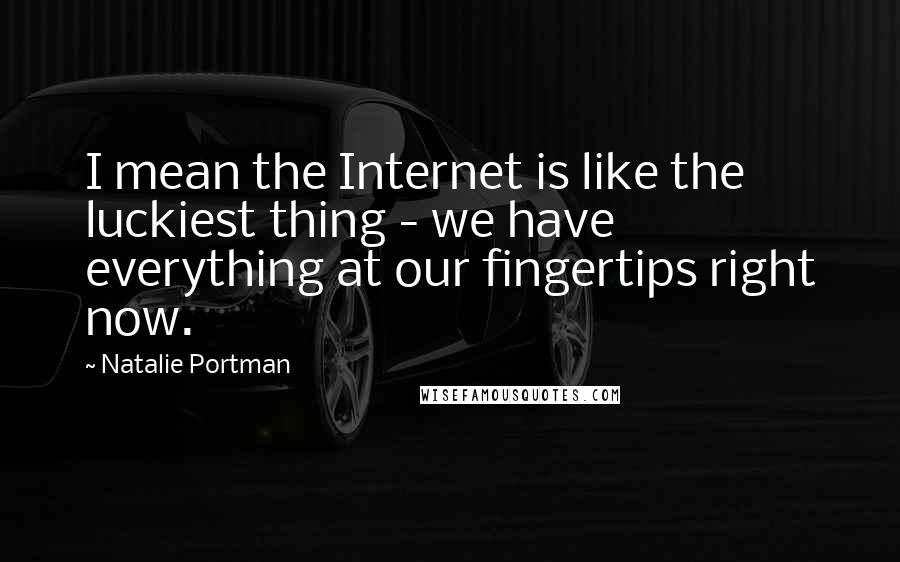 Natalie Portman Quotes: I mean the Internet is like the luckiest thing - we have everything at our fingertips right now.