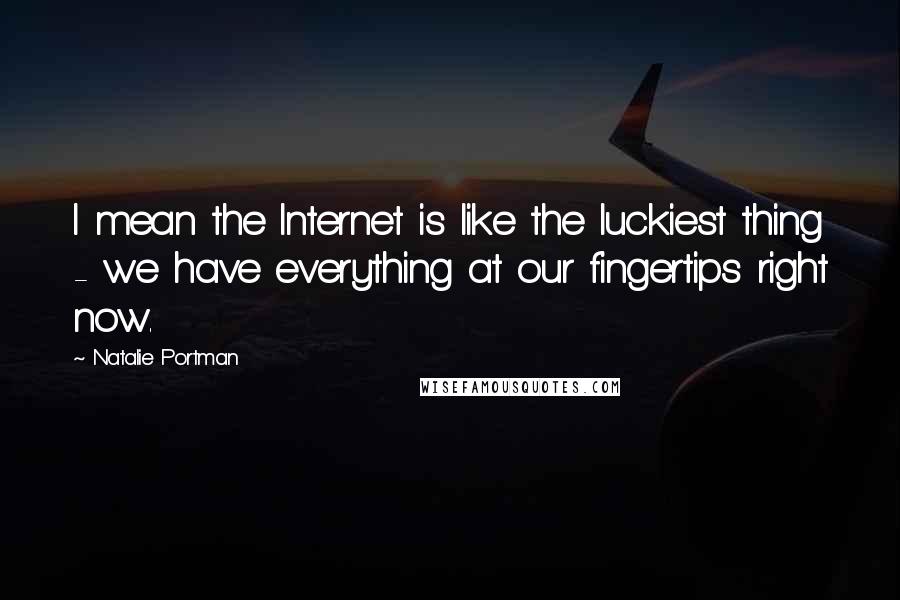 Natalie Portman Quotes: I mean the Internet is like the luckiest thing - we have everything at our fingertips right now.