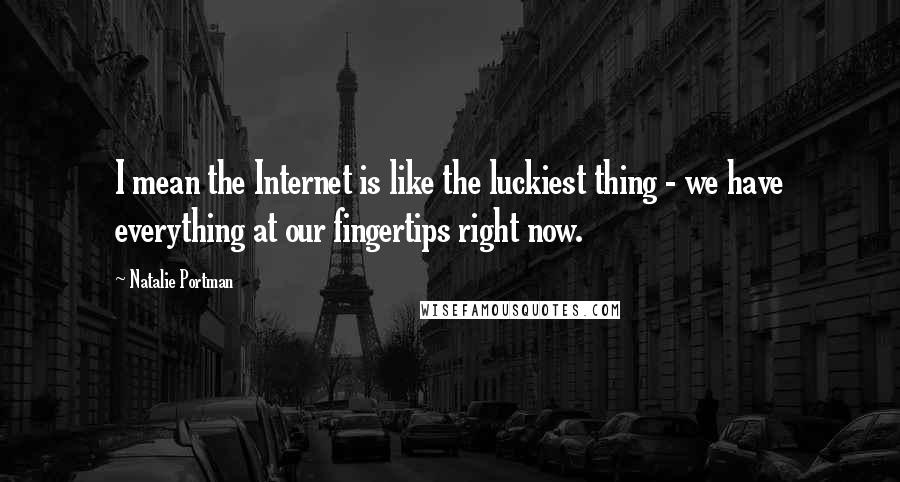 Natalie Portman Quotes: I mean the Internet is like the luckiest thing - we have everything at our fingertips right now.