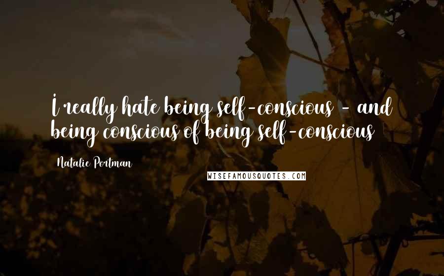 Natalie Portman Quotes: I really hate being self-conscious - and being conscious of being self-conscious