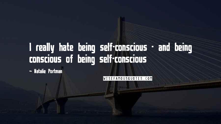 Natalie Portman Quotes: I really hate being self-conscious - and being conscious of being self-conscious