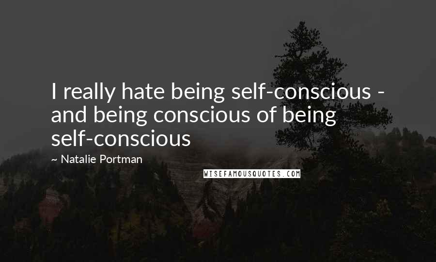 Natalie Portman Quotes: I really hate being self-conscious - and being conscious of being self-conscious