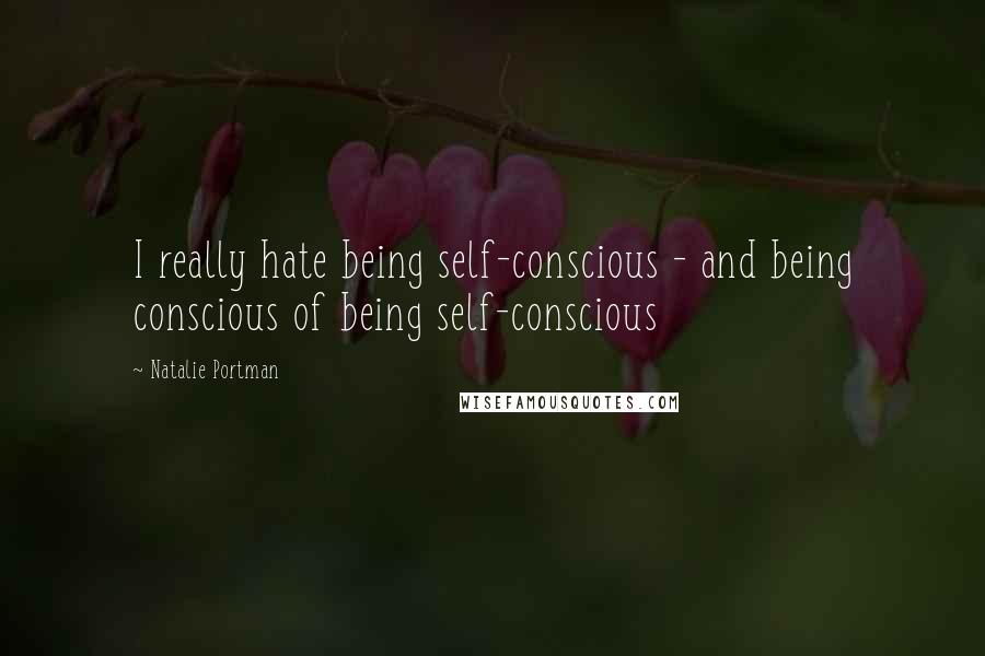 Natalie Portman Quotes: I really hate being self-conscious - and being conscious of being self-conscious