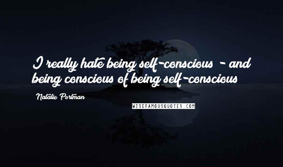 Natalie Portman Quotes: I really hate being self-conscious - and being conscious of being self-conscious