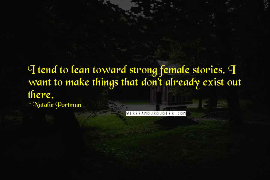 Natalie Portman Quotes: I tend to lean toward strong female stories. I want to make things that don't already exist out there.