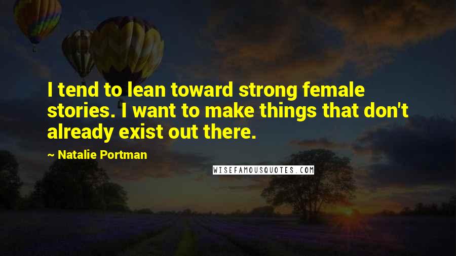 Natalie Portman Quotes: I tend to lean toward strong female stories. I want to make things that don't already exist out there.