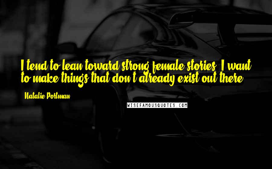 Natalie Portman Quotes: I tend to lean toward strong female stories. I want to make things that don't already exist out there.