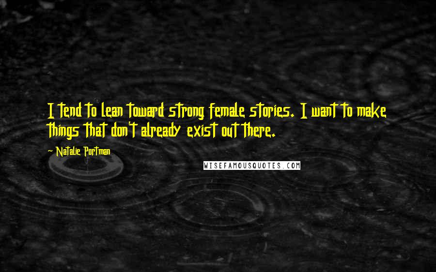 Natalie Portman Quotes: I tend to lean toward strong female stories. I want to make things that don't already exist out there.