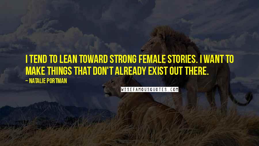 Natalie Portman Quotes: I tend to lean toward strong female stories. I want to make things that don't already exist out there.