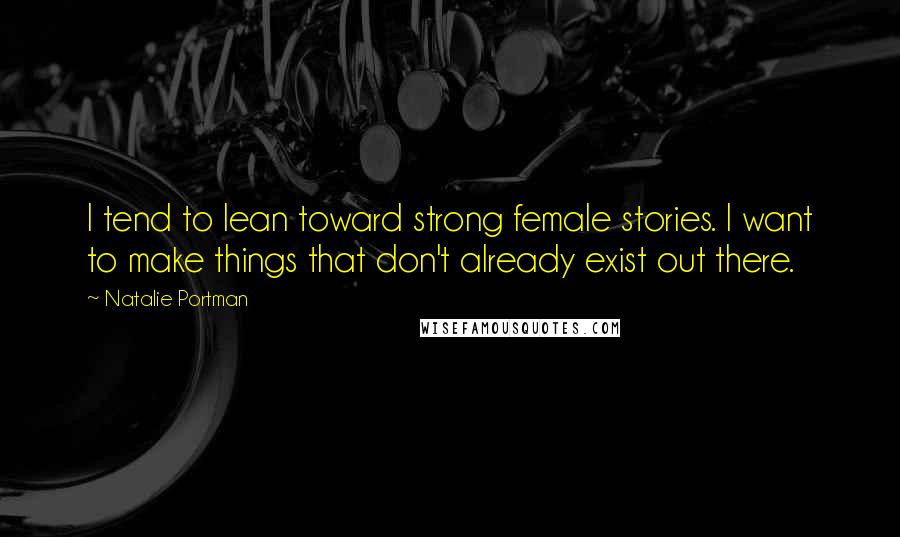 Natalie Portman Quotes: I tend to lean toward strong female stories. I want to make things that don't already exist out there.