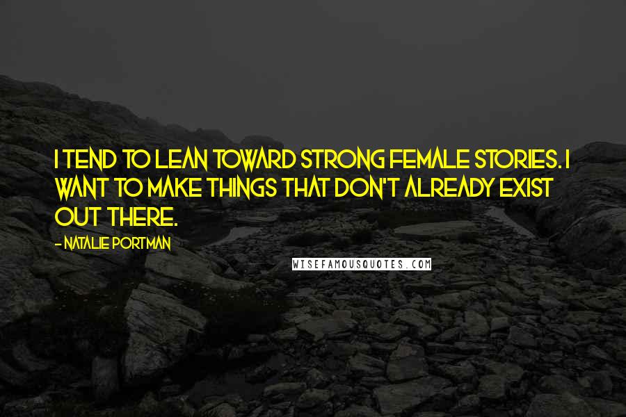 Natalie Portman Quotes: I tend to lean toward strong female stories. I want to make things that don't already exist out there.