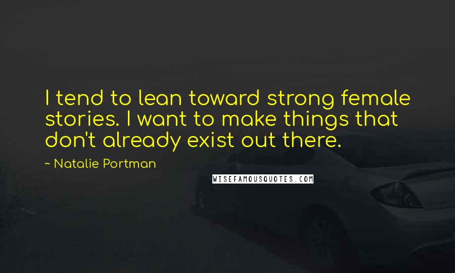 Natalie Portman Quotes: I tend to lean toward strong female stories. I want to make things that don't already exist out there.