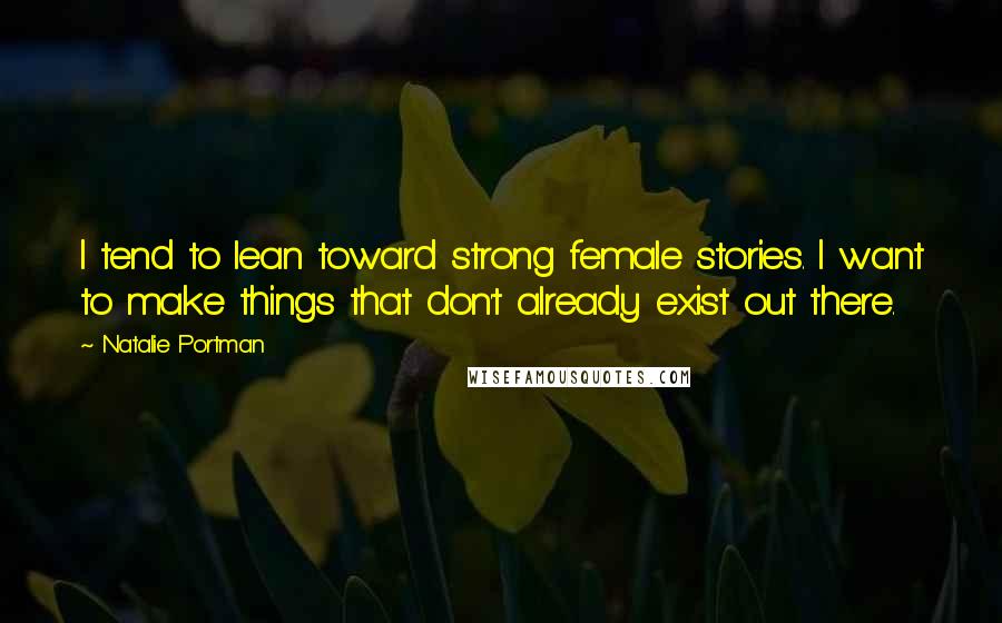 Natalie Portman Quotes: I tend to lean toward strong female stories. I want to make things that don't already exist out there.