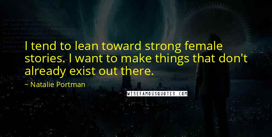 Natalie Portman Quotes: I tend to lean toward strong female stories. I want to make things that don't already exist out there.