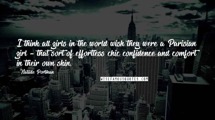 Natalie Portman Quotes: I think all girls in the world wish they were a Parisian girl - that sort of effortless chic confidence and comfort in their own skin.