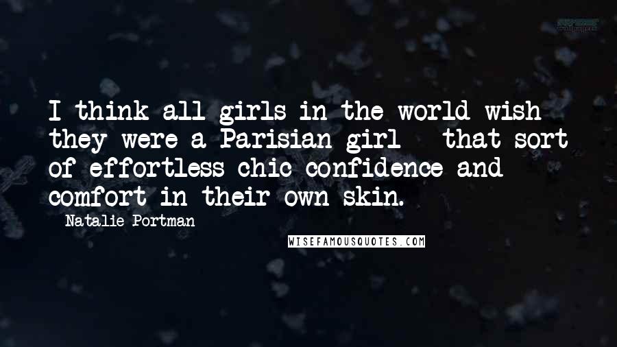 Natalie Portman Quotes: I think all girls in the world wish they were a Parisian girl - that sort of effortless chic confidence and comfort in their own skin.