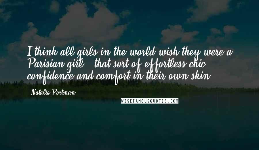 Natalie Portman Quotes: I think all girls in the world wish they were a Parisian girl - that sort of effortless chic confidence and comfort in their own skin.