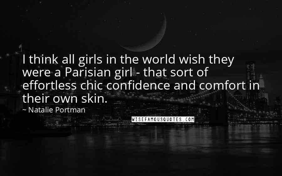 Natalie Portman Quotes: I think all girls in the world wish they were a Parisian girl - that sort of effortless chic confidence and comfort in their own skin.