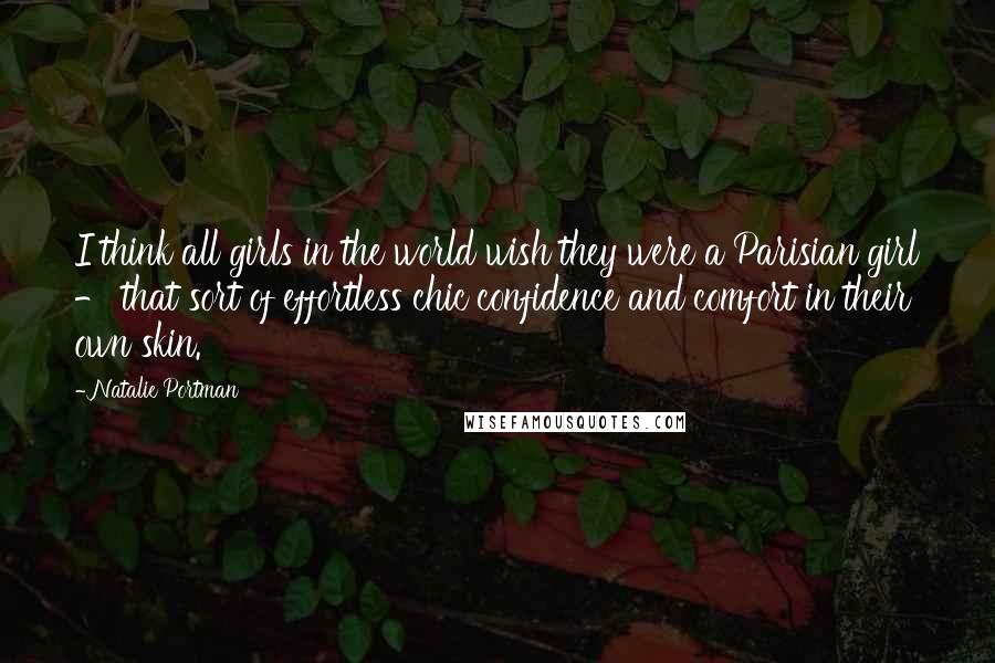 Natalie Portman Quotes: I think all girls in the world wish they were a Parisian girl - that sort of effortless chic confidence and comfort in their own skin.