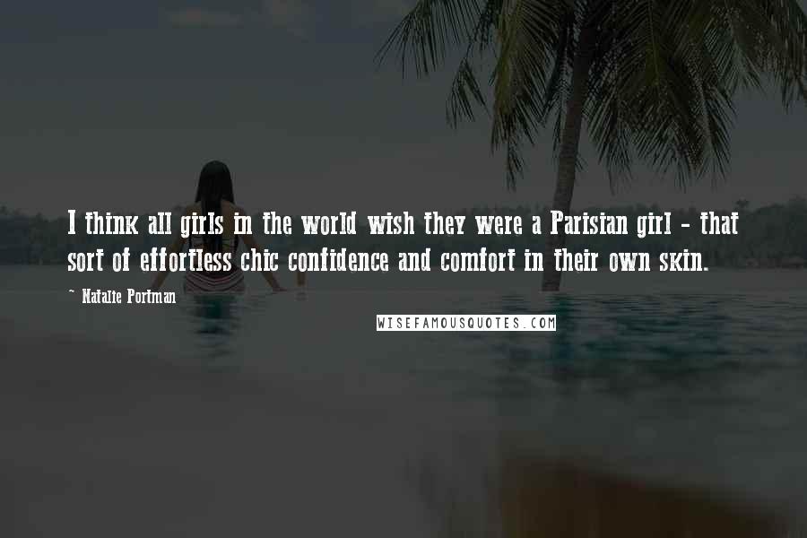 Natalie Portman Quotes: I think all girls in the world wish they were a Parisian girl - that sort of effortless chic confidence and comfort in their own skin.