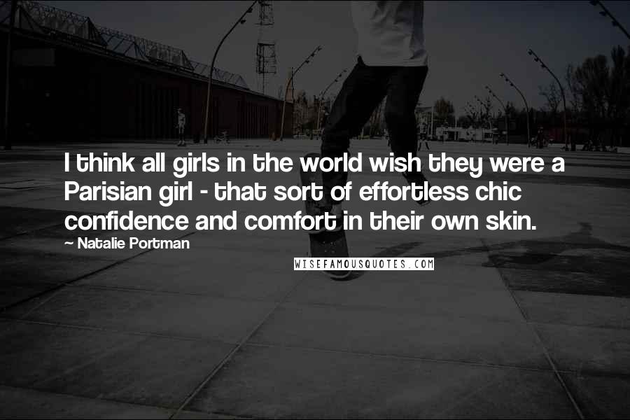 Natalie Portman Quotes: I think all girls in the world wish they were a Parisian girl - that sort of effortless chic confidence and comfort in their own skin.