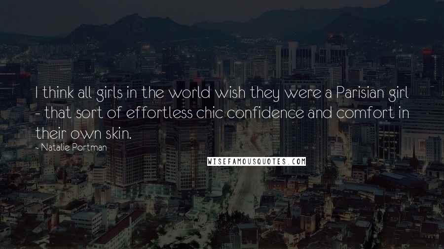 Natalie Portman Quotes: I think all girls in the world wish they were a Parisian girl - that sort of effortless chic confidence and comfort in their own skin.