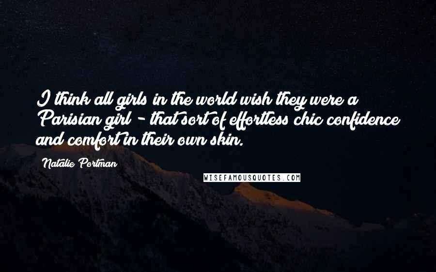 Natalie Portman Quotes: I think all girls in the world wish they were a Parisian girl - that sort of effortless chic confidence and comfort in their own skin.