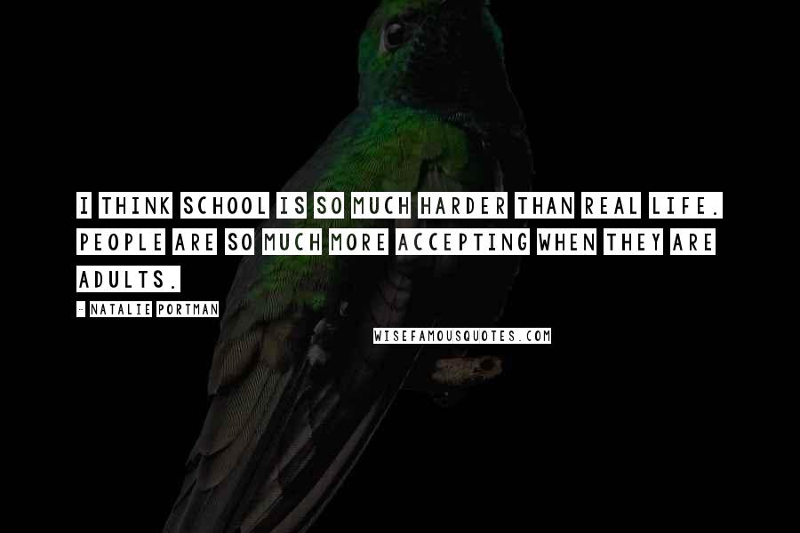 Natalie Portman Quotes: I think school is so much harder than real life. People are so much more accepting when they are adults.