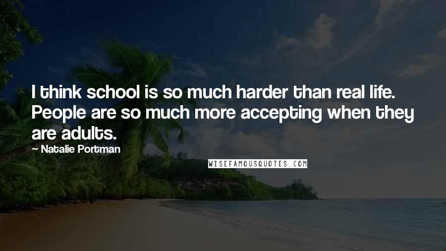 Natalie Portman Quotes: I think school is so much harder than real life. People are so much more accepting when they are adults.