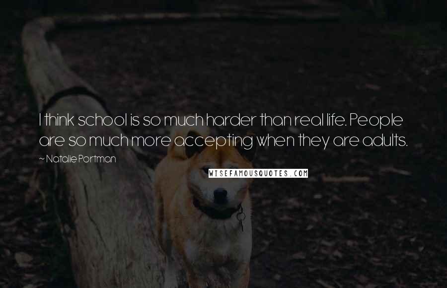 Natalie Portman Quotes: I think school is so much harder than real life. People are so much more accepting when they are adults.