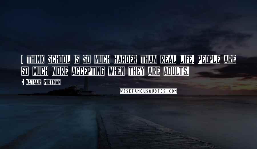 Natalie Portman Quotes: I think school is so much harder than real life. People are so much more accepting when they are adults.