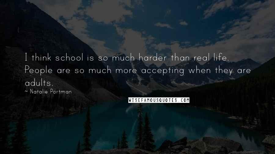 Natalie Portman Quotes: I think school is so much harder than real life. People are so much more accepting when they are adults.