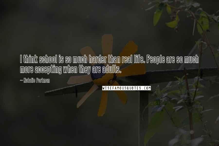 Natalie Portman Quotes: I think school is so much harder than real life. People are so much more accepting when they are adults.