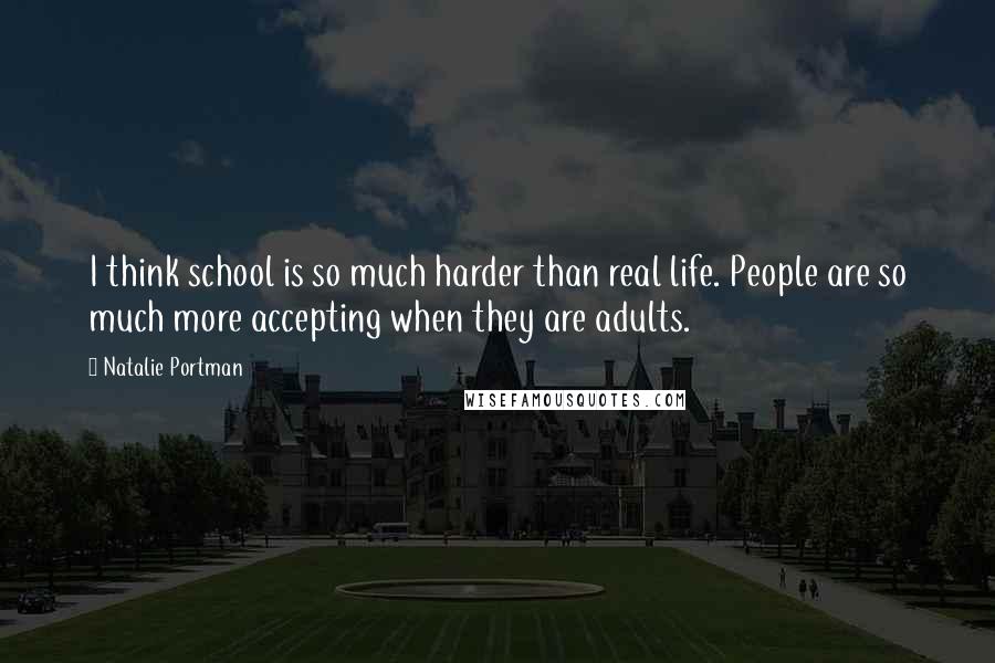 Natalie Portman Quotes: I think school is so much harder than real life. People are so much more accepting when they are adults.