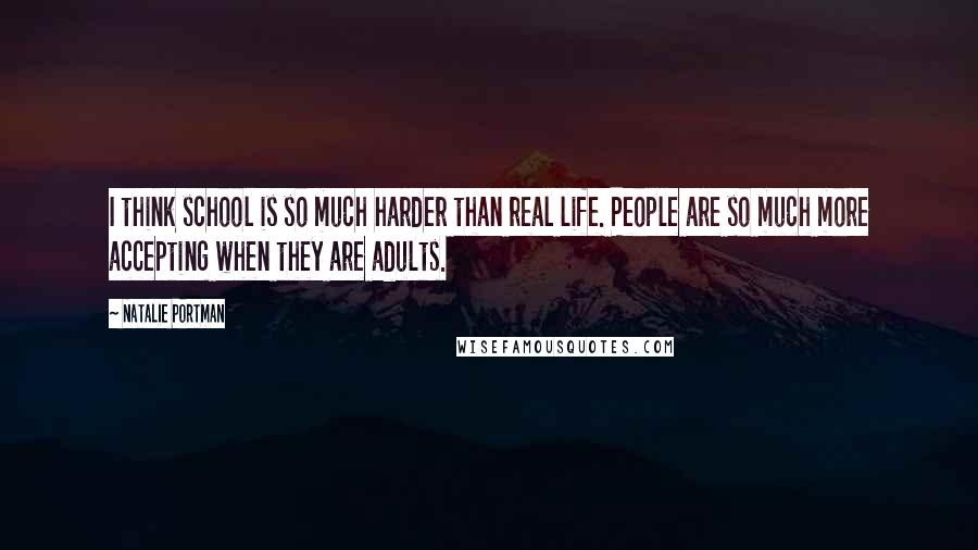 Natalie Portman Quotes: I think school is so much harder than real life. People are so much more accepting when they are adults.