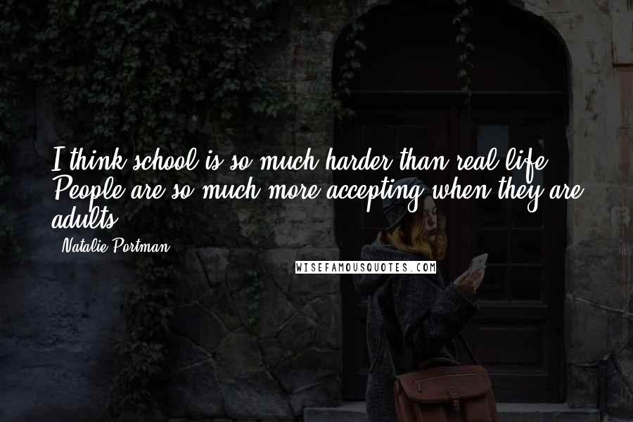 Natalie Portman Quotes: I think school is so much harder than real life. People are so much more accepting when they are adults.