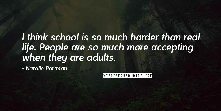 Natalie Portman Quotes: I think school is so much harder than real life. People are so much more accepting when they are adults.