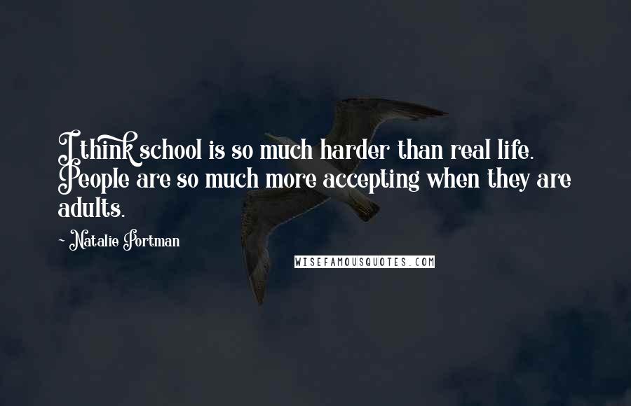 Natalie Portman Quotes: I think school is so much harder than real life. People are so much more accepting when they are adults.