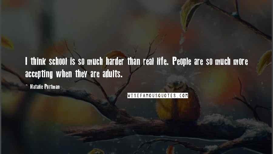 Natalie Portman Quotes: I think school is so much harder than real life. People are so much more accepting when they are adults.