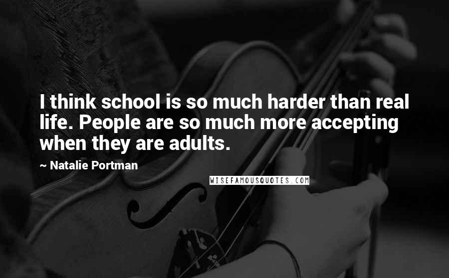 Natalie Portman Quotes: I think school is so much harder than real life. People are so much more accepting when they are adults.