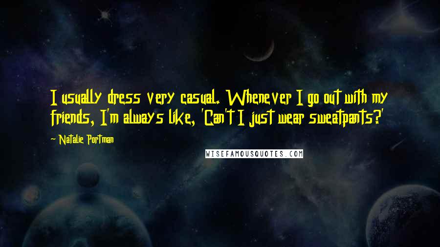 Natalie Portman Quotes: I usually dress very casual. Whenever I go out with my friends, I'm always like, 'Can't I just wear sweatpants?'