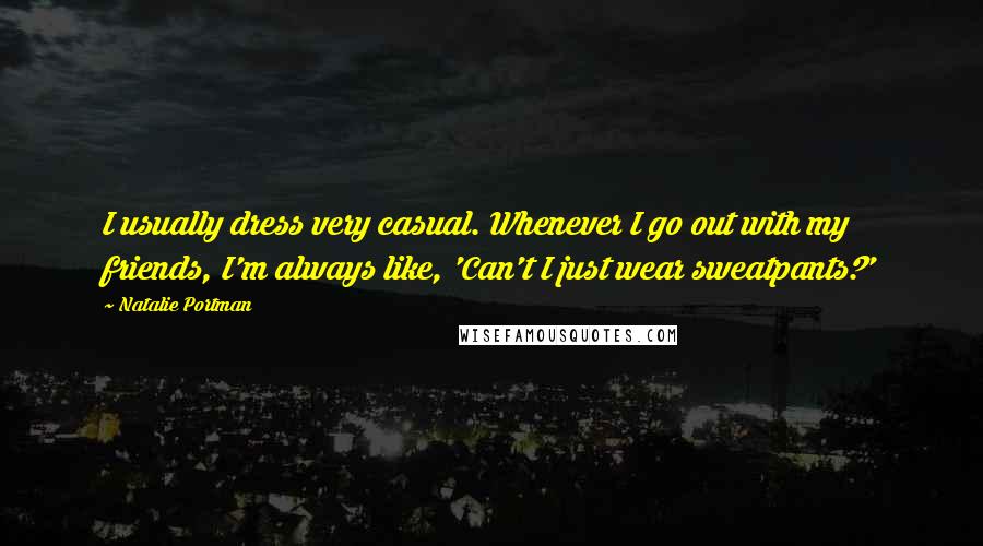 Natalie Portman Quotes: I usually dress very casual. Whenever I go out with my friends, I'm always like, 'Can't I just wear sweatpants?'