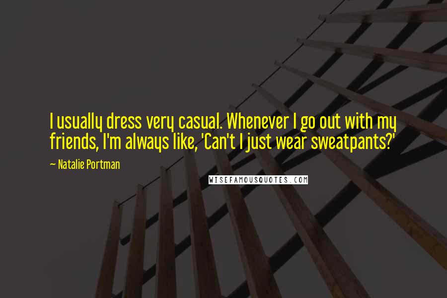 Natalie Portman Quotes: I usually dress very casual. Whenever I go out with my friends, I'm always like, 'Can't I just wear sweatpants?'