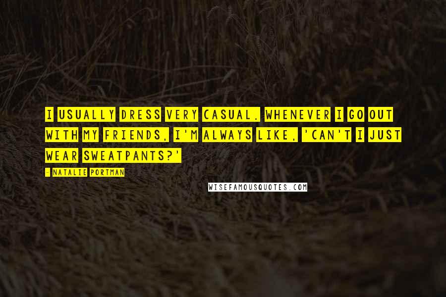 Natalie Portman Quotes: I usually dress very casual. Whenever I go out with my friends, I'm always like, 'Can't I just wear sweatpants?'